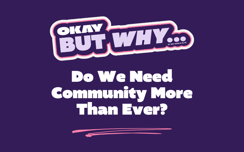 Okay, But Why Do We Need Community More Than Ever?