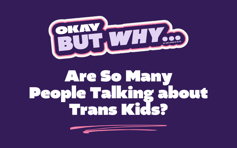 Okay, But Why Are So Many People Talking about Trans Kids?