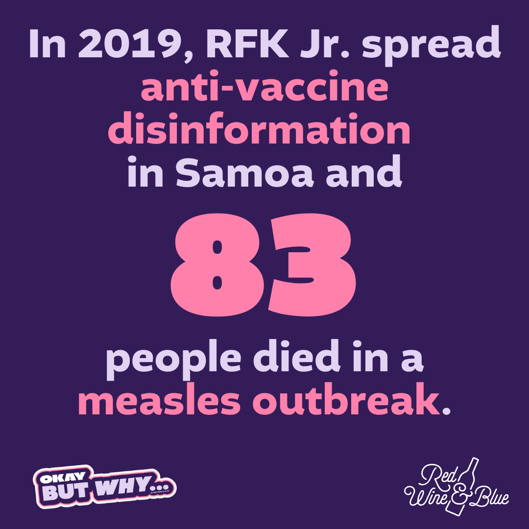 OBW18 RFKJR In 2019, RFK Jr. spread anti-vaccine disinformation in Samoa and 83 people died in a measles outbreak.