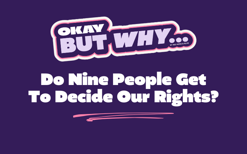 Okay, But Why Do Nine People Get to Decide Our Rights?