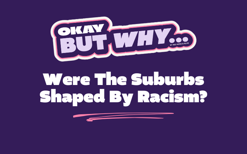Okay, But Why Were The Suburbs Shaped By Racism?