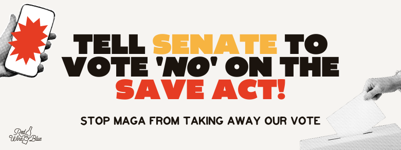 Tell Senate to vote 'NO' on the SAVE Act! Stop MAGA from taking away our vote.