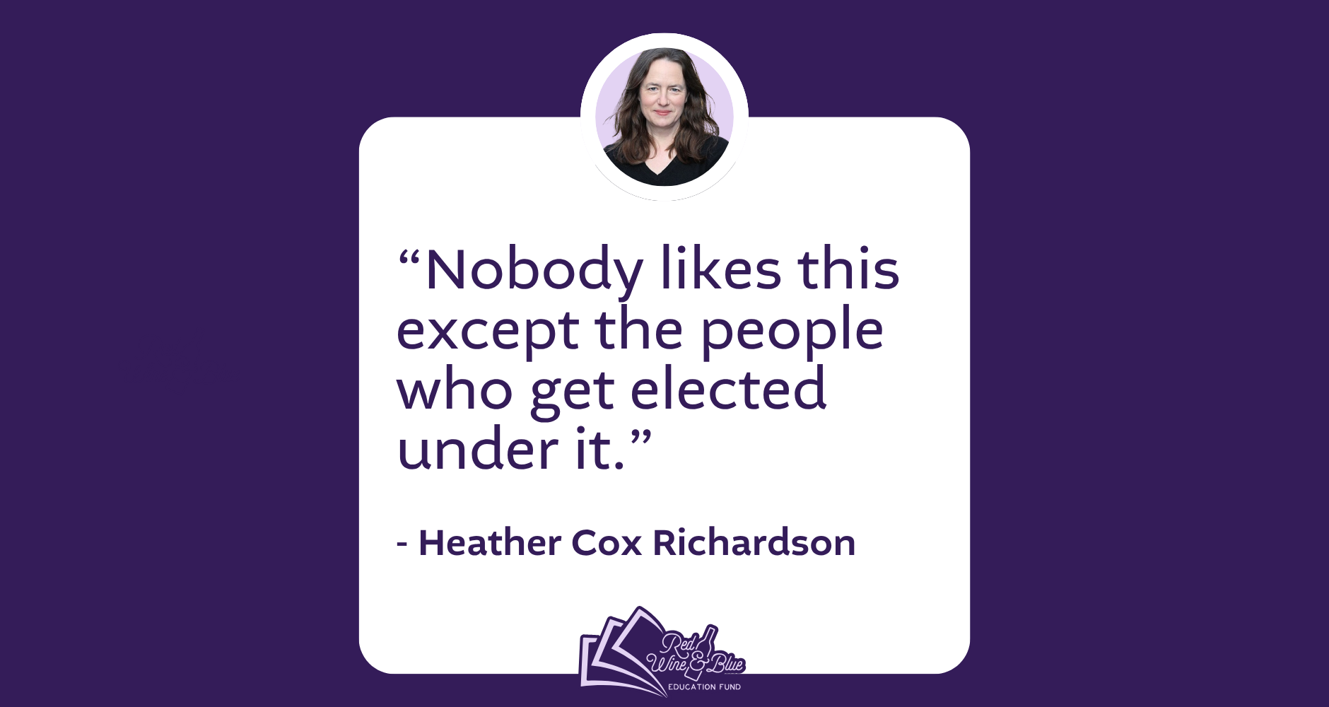 "Nobody likes this except the people who get elected under it." Heather Cox Richardson