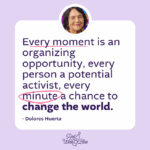 Every moment is an organizing opportunity, every person a potential activist, every minute a chance to change the world. -Dolores Huerta