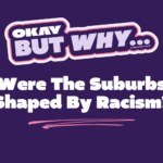 Okay But Why Were the Suburbs Shaped by Racism?